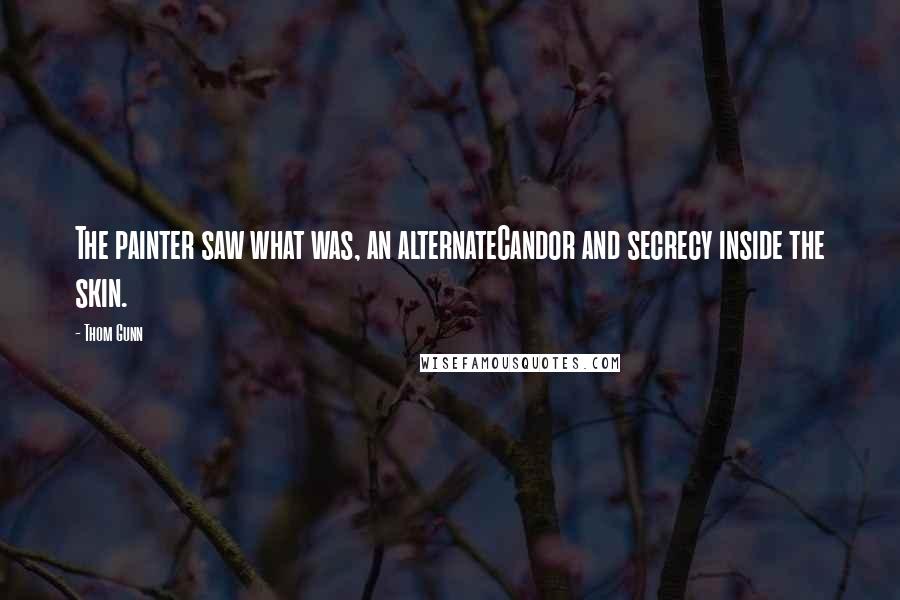 Thom Gunn Quotes: The painter saw what was, an alternateCandor and secrecy inside the skin.