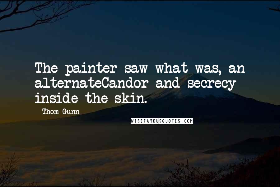 Thom Gunn Quotes: The painter saw what was, an alternateCandor and secrecy inside the skin.