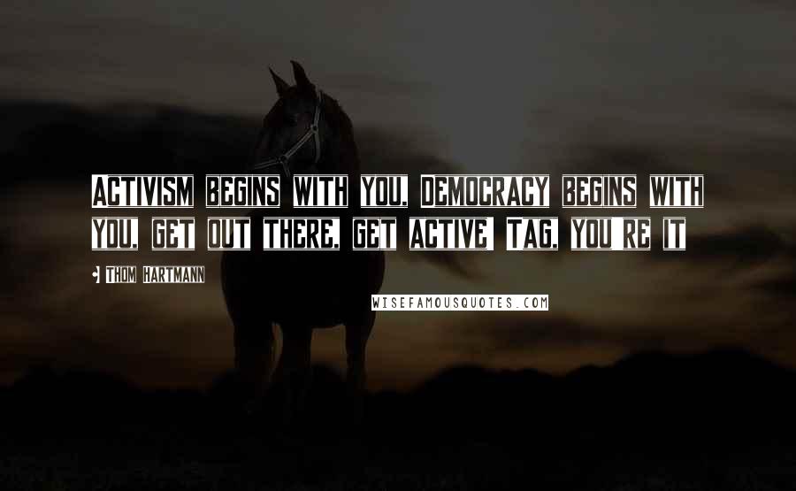 Thom Hartmann Quotes: Activism begins with you, Democracy begins with you, get out there, get active! Tag, you're it