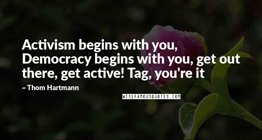 Thom Hartmann Quotes: Activism begins with you, Democracy begins with you, get out there, get active! Tag, you're it