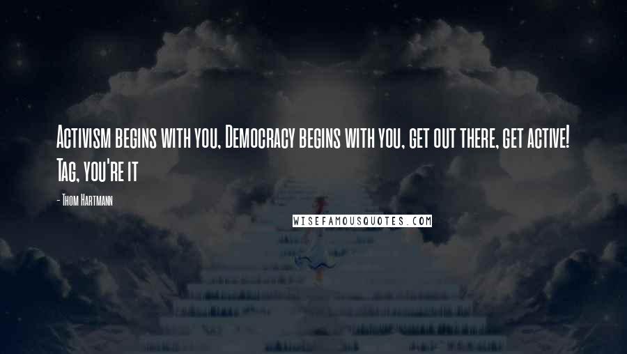 Thom Hartmann Quotes: Activism begins with you, Democracy begins with you, get out there, get active! Tag, you're it