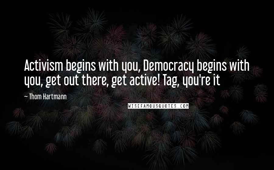 Thom Hartmann Quotes: Activism begins with you, Democracy begins with you, get out there, get active! Tag, you're it
