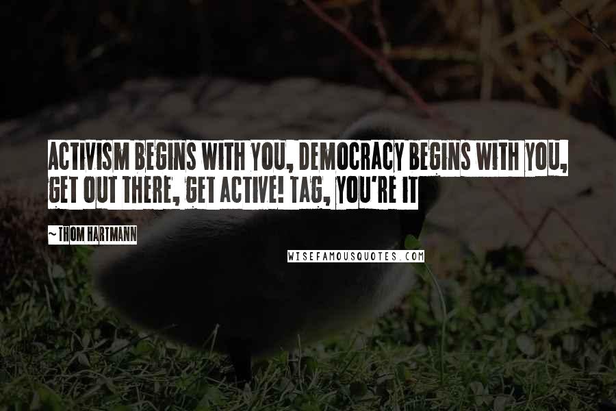Thom Hartmann Quotes: Activism begins with you, Democracy begins with you, get out there, get active! Tag, you're it