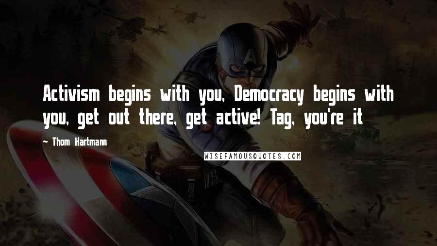 Thom Hartmann Quotes: Activism begins with you, Democracy begins with you, get out there, get active! Tag, you're it