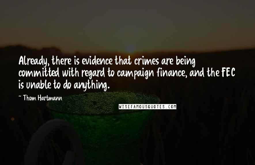 Thom Hartmann Quotes: Already, there is evidence that crimes are being committed with regard to campaign finance, and the FEC is unable to do anything.