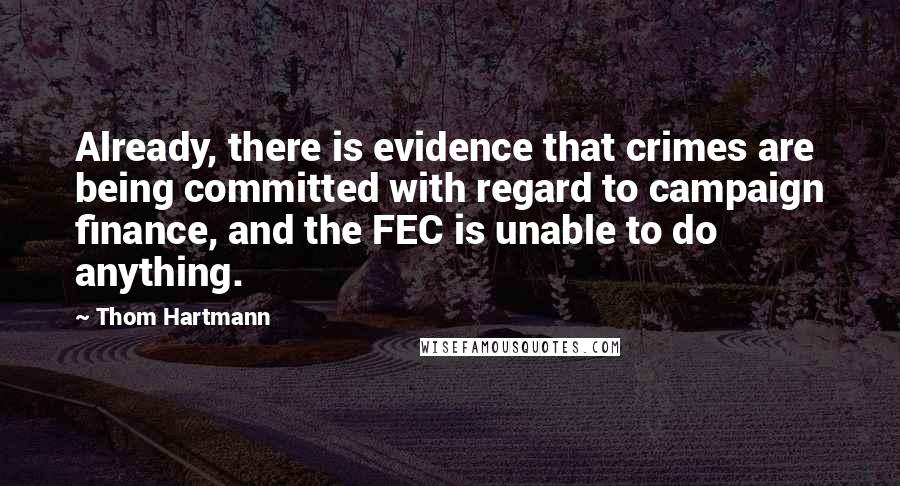 Thom Hartmann Quotes: Already, there is evidence that crimes are being committed with regard to campaign finance, and the FEC is unable to do anything.