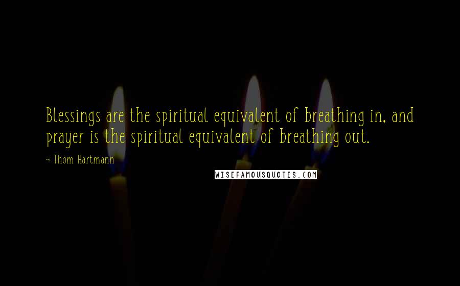 Thom Hartmann Quotes: Blessings are the spiritual equivalent of breathing in, and prayer is the spiritual equivalent of breathing out.