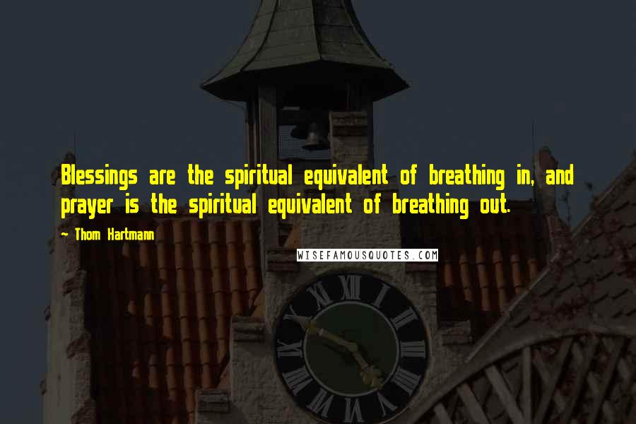 Thom Hartmann Quotes: Blessings are the spiritual equivalent of breathing in, and prayer is the spiritual equivalent of breathing out.