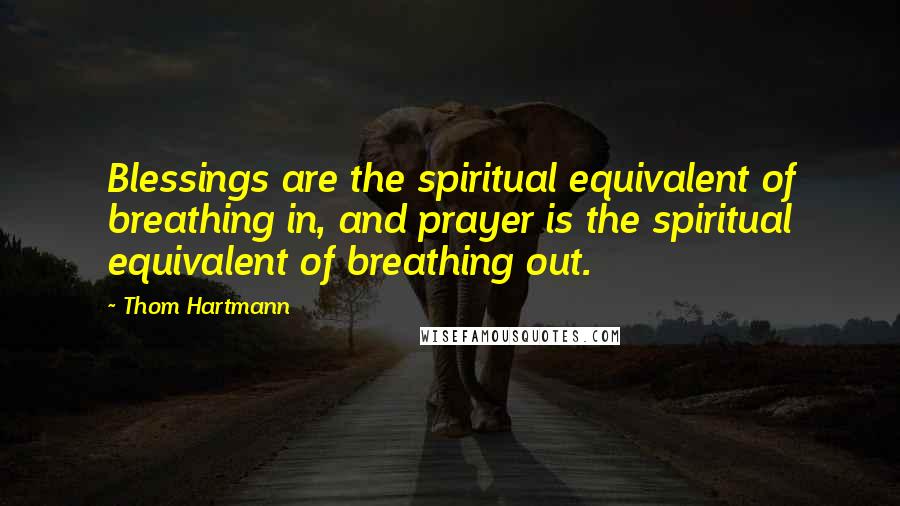 Thom Hartmann Quotes: Blessings are the spiritual equivalent of breathing in, and prayer is the spiritual equivalent of breathing out.