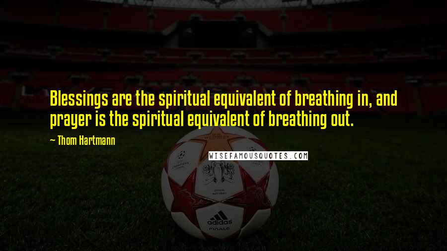 Thom Hartmann Quotes: Blessings are the spiritual equivalent of breathing in, and prayer is the spiritual equivalent of breathing out.