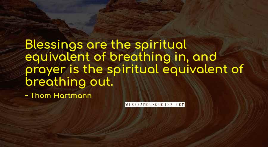 Thom Hartmann Quotes: Blessings are the spiritual equivalent of breathing in, and prayer is the spiritual equivalent of breathing out.