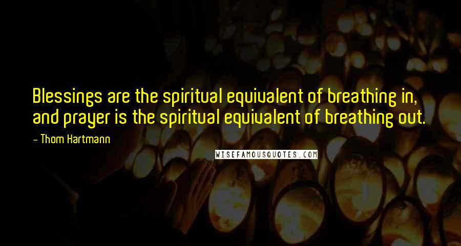 Thom Hartmann Quotes: Blessings are the spiritual equivalent of breathing in, and prayer is the spiritual equivalent of breathing out.