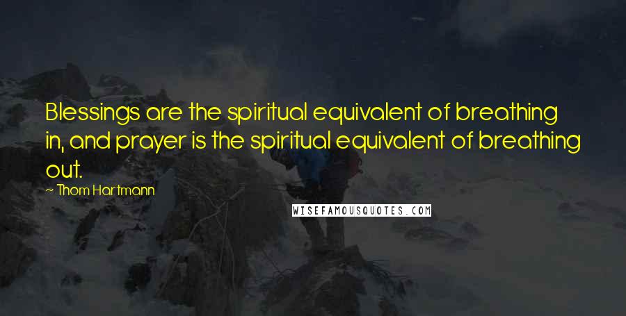 Thom Hartmann Quotes: Blessings are the spiritual equivalent of breathing in, and prayer is the spiritual equivalent of breathing out.