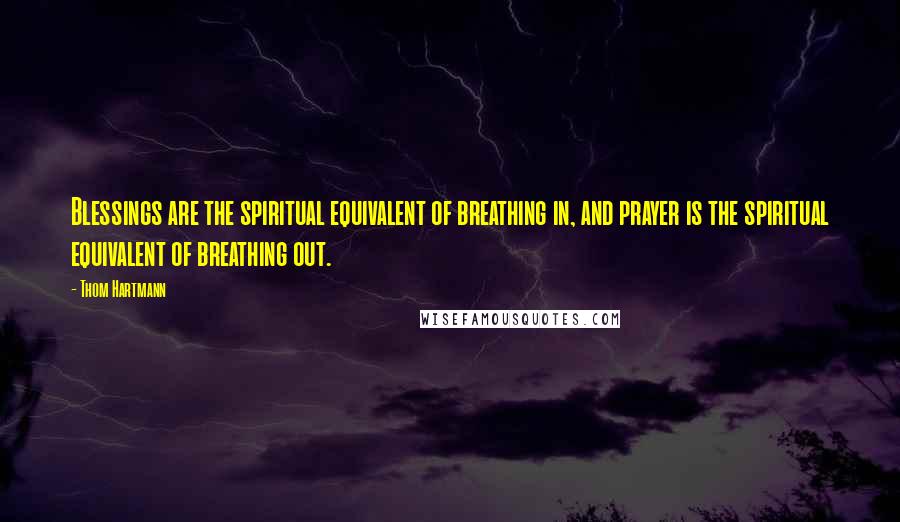 Thom Hartmann Quotes: Blessings are the spiritual equivalent of breathing in, and prayer is the spiritual equivalent of breathing out.