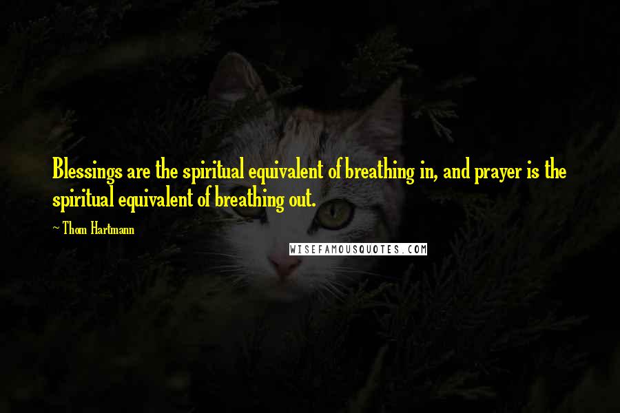 Thom Hartmann Quotes: Blessings are the spiritual equivalent of breathing in, and prayer is the spiritual equivalent of breathing out.