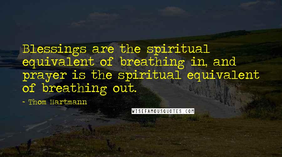 Thom Hartmann Quotes: Blessings are the spiritual equivalent of breathing in, and prayer is the spiritual equivalent of breathing out.