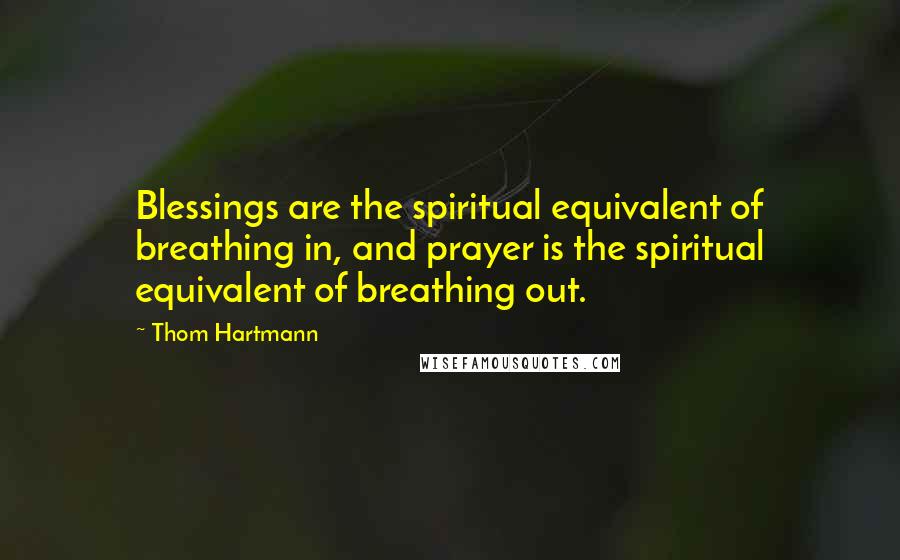 Thom Hartmann Quotes: Blessings are the spiritual equivalent of breathing in, and prayer is the spiritual equivalent of breathing out.