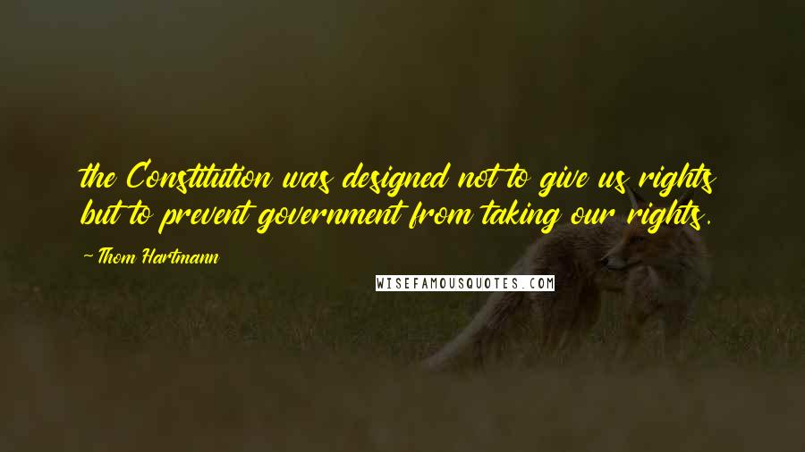 Thom Hartmann Quotes: the Constitution was designed not to give us rights but to prevent government from taking our rights.