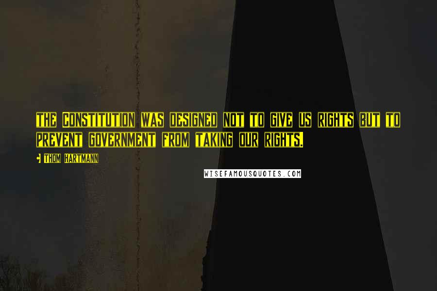 Thom Hartmann Quotes: the Constitution was designed not to give us rights but to prevent government from taking our rights.