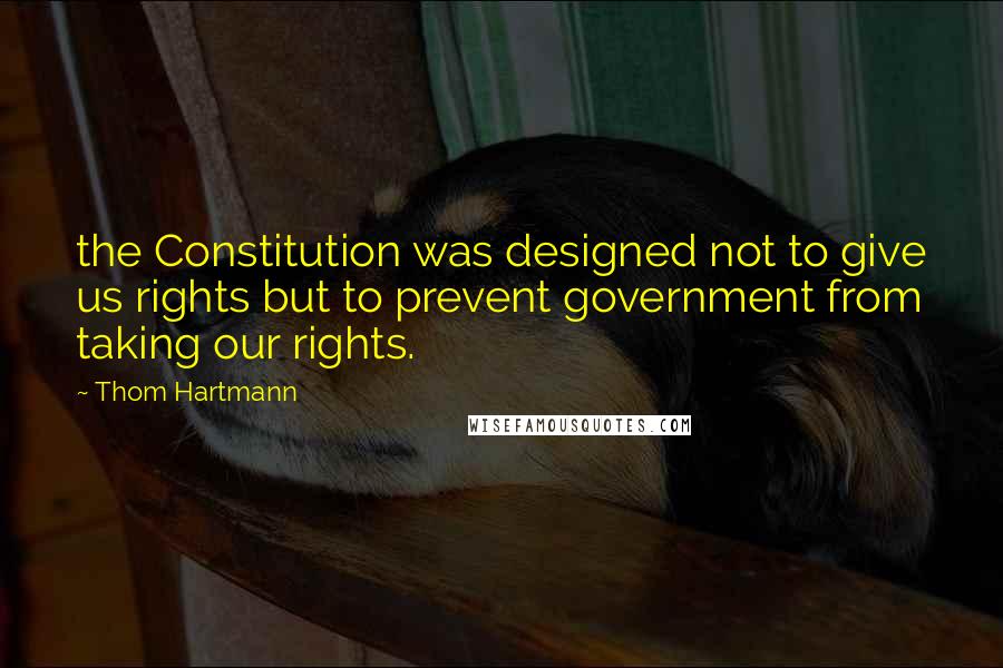 Thom Hartmann Quotes: the Constitution was designed not to give us rights but to prevent government from taking our rights.