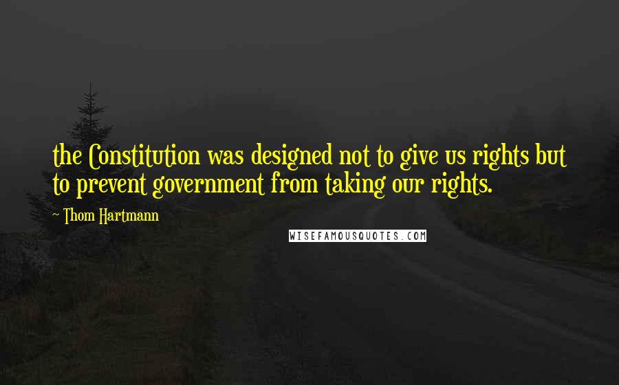 Thom Hartmann Quotes: the Constitution was designed not to give us rights but to prevent government from taking our rights.