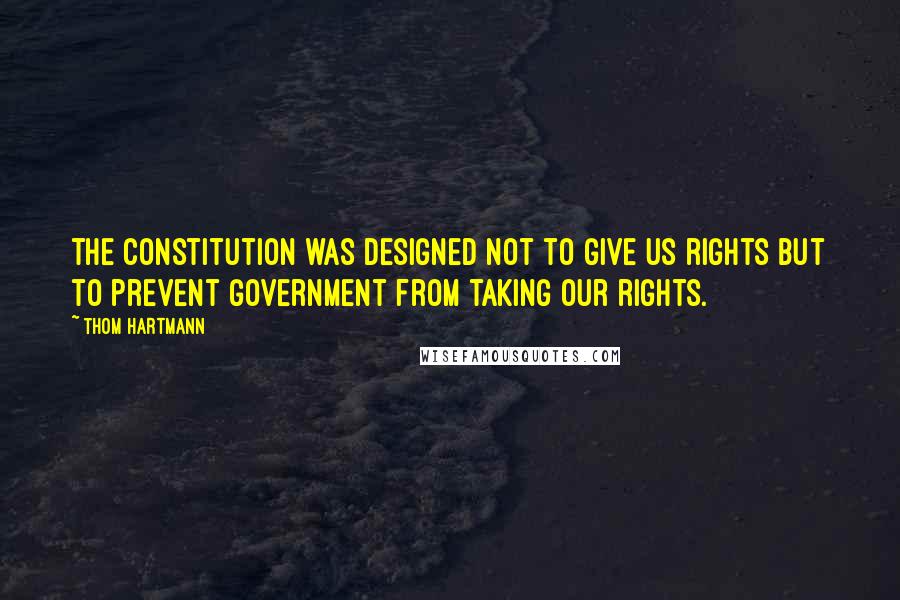 Thom Hartmann Quotes: the Constitution was designed not to give us rights but to prevent government from taking our rights.