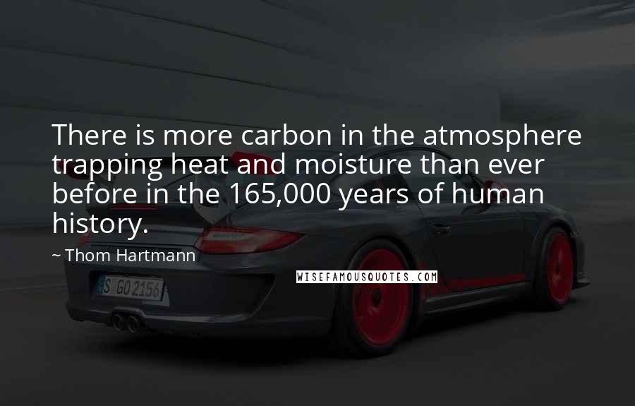 Thom Hartmann Quotes: There is more carbon in the atmosphere trapping heat and moisture than ever before in the 165,000 years of human history.