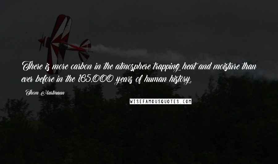 Thom Hartmann Quotes: There is more carbon in the atmosphere trapping heat and moisture than ever before in the 165,000 years of human history.