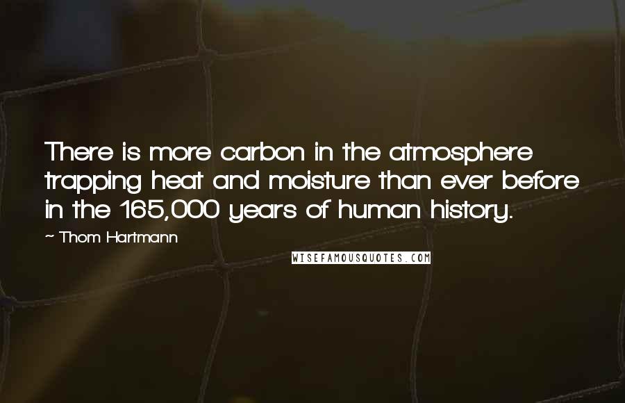 Thom Hartmann Quotes: There is more carbon in the atmosphere trapping heat and moisture than ever before in the 165,000 years of human history.