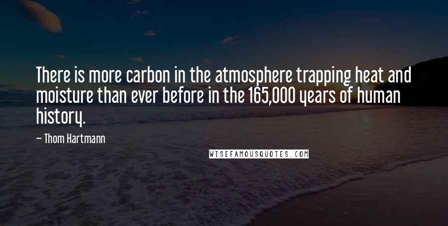 Thom Hartmann Quotes: There is more carbon in the atmosphere trapping heat and moisture than ever before in the 165,000 years of human history.