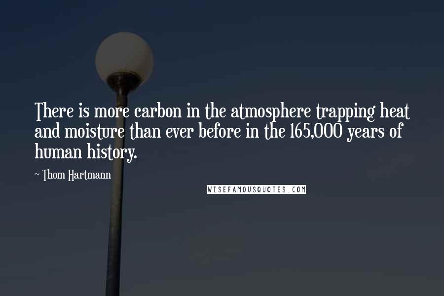 Thom Hartmann Quotes: There is more carbon in the atmosphere trapping heat and moisture than ever before in the 165,000 years of human history.