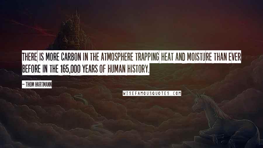 Thom Hartmann Quotes: There is more carbon in the atmosphere trapping heat and moisture than ever before in the 165,000 years of human history.