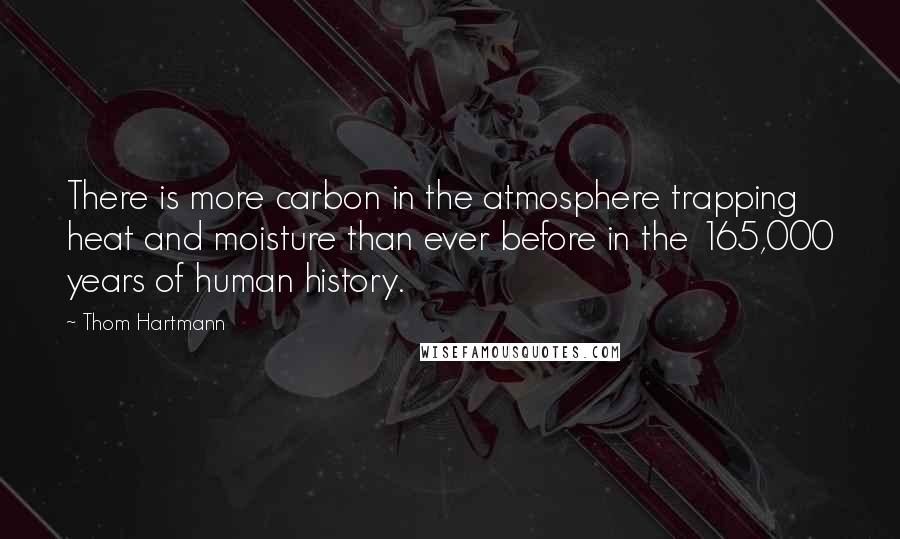 Thom Hartmann Quotes: There is more carbon in the atmosphere trapping heat and moisture than ever before in the 165,000 years of human history.