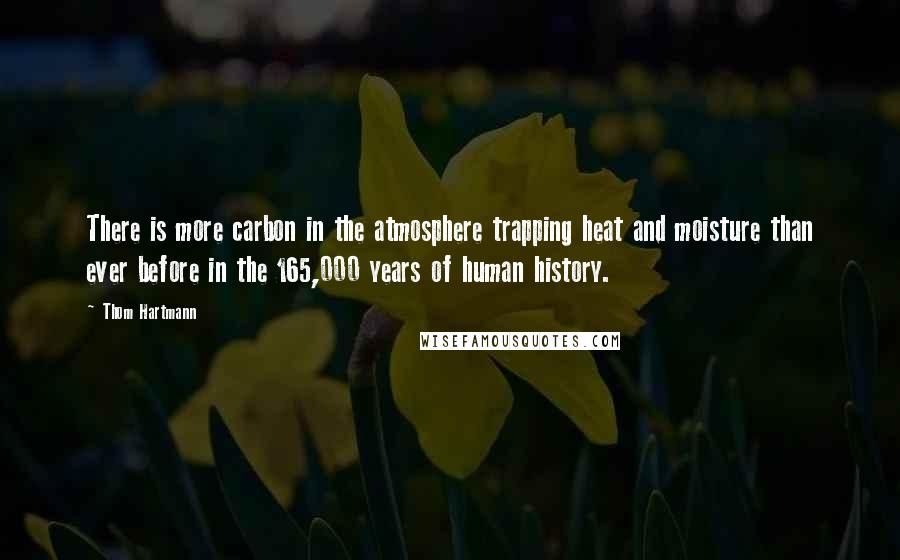 Thom Hartmann Quotes: There is more carbon in the atmosphere trapping heat and moisture than ever before in the 165,000 years of human history.