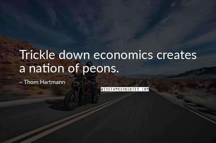 Thom Hartmann Quotes: Trickle down economics creates a nation of peons.
