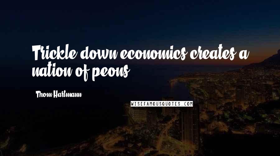 Thom Hartmann Quotes: Trickle down economics creates a nation of peons.