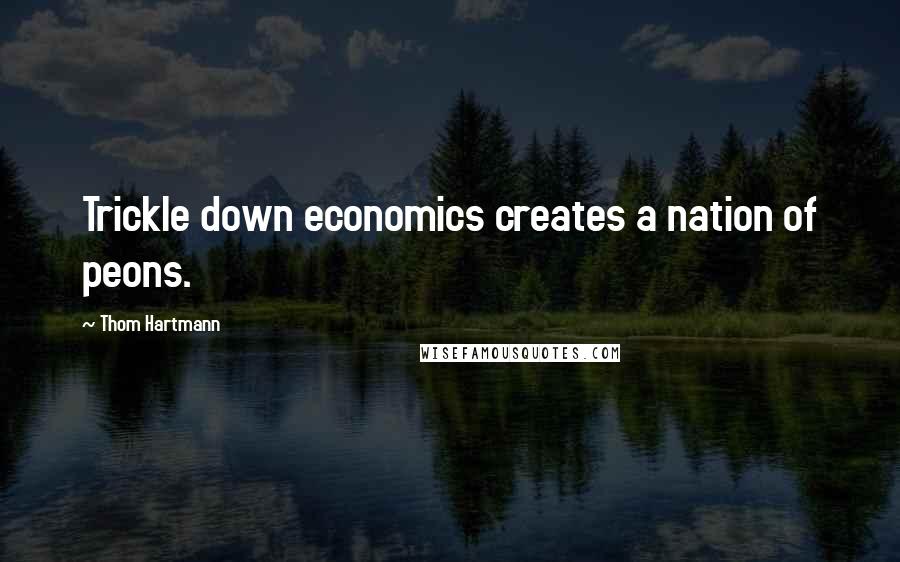 Thom Hartmann Quotes: Trickle down economics creates a nation of peons.