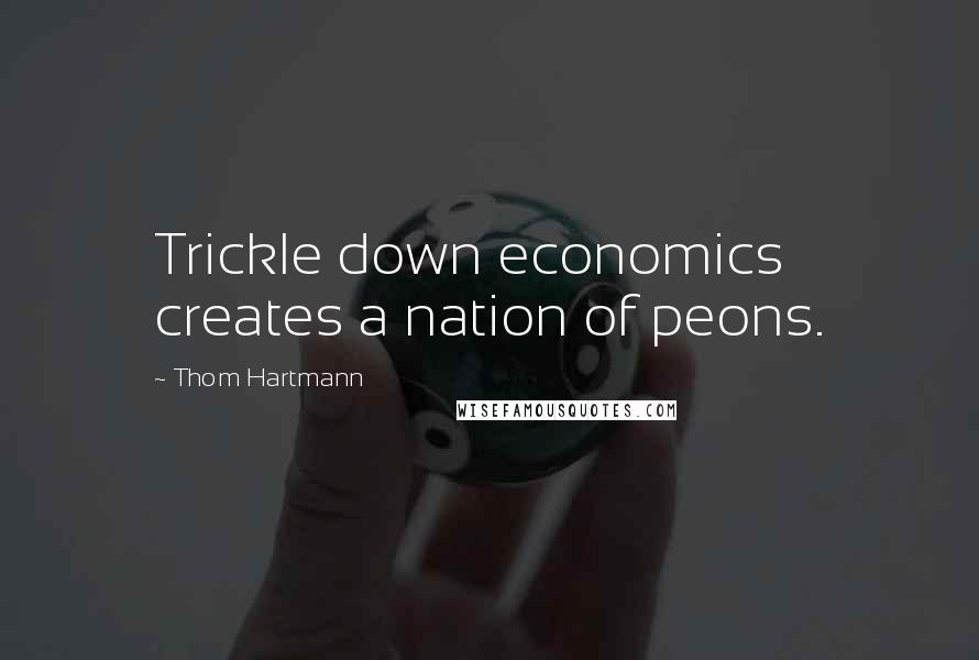 Thom Hartmann Quotes: Trickle down economics creates a nation of peons.