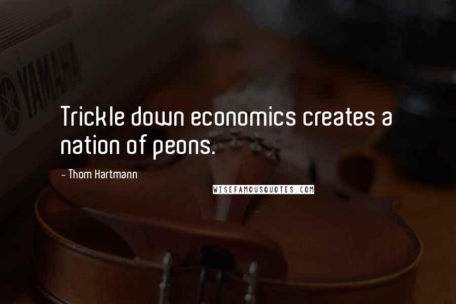 Thom Hartmann Quotes: Trickle down economics creates a nation of peons.