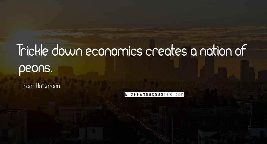 Thom Hartmann Quotes: Trickle down economics creates a nation of peons.