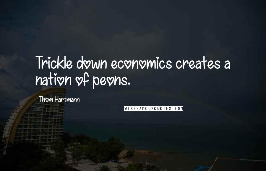 Thom Hartmann Quotes: Trickle down economics creates a nation of peons.