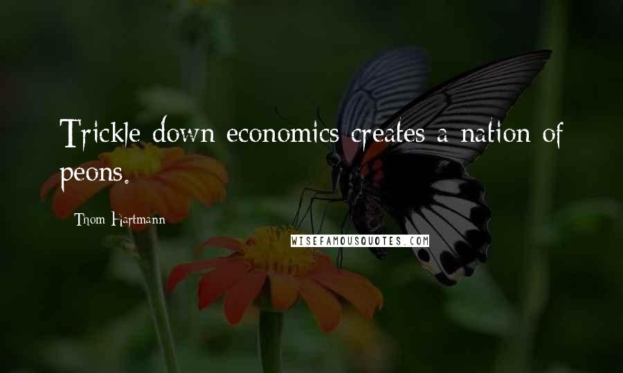 Thom Hartmann Quotes: Trickle down economics creates a nation of peons.