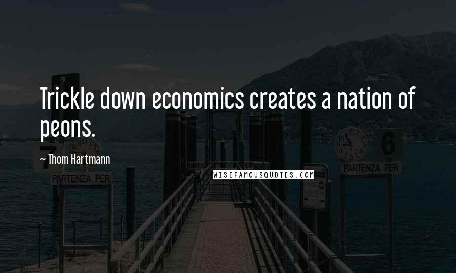 Thom Hartmann Quotes: Trickle down economics creates a nation of peons.