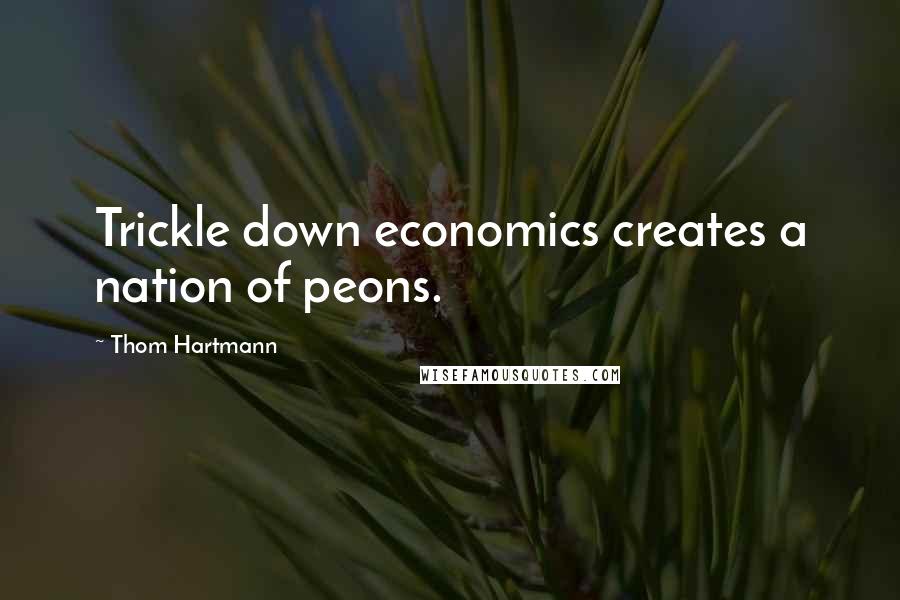 Thom Hartmann Quotes: Trickle down economics creates a nation of peons.