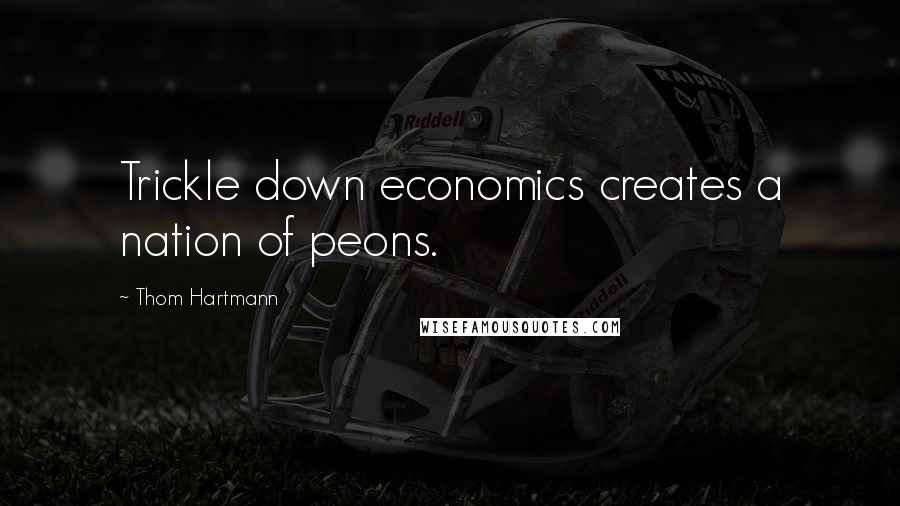 Thom Hartmann Quotes: Trickle down economics creates a nation of peons.