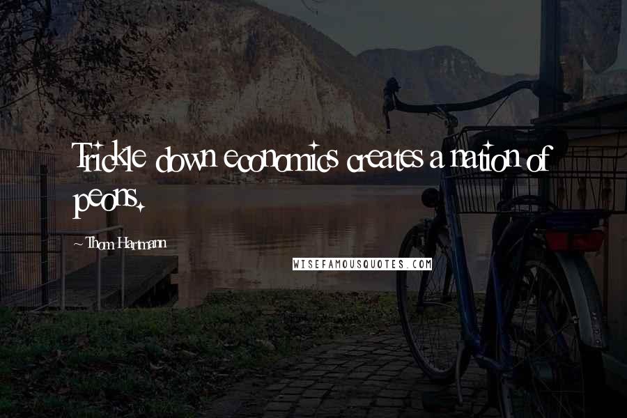 Thom Hartmann Quotes: Trickle down economics creates a nation of peons.