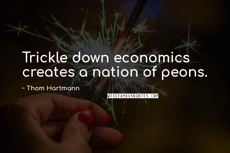 Thom Hartmann Quotes: Trickle down economics creates a nation of peons.