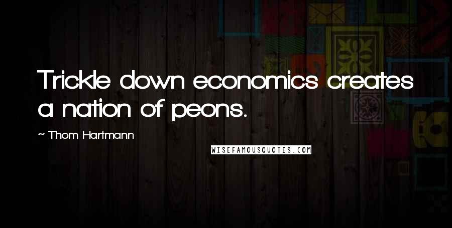 Thom Hartmann Quotes: Trickle down economics creates a nation of peons.