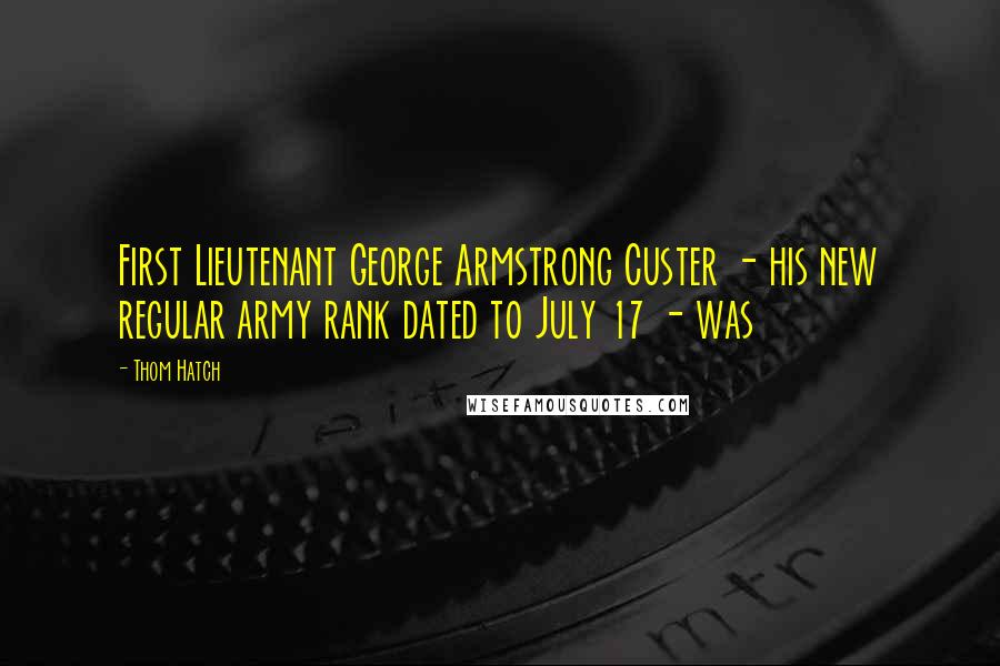 Thom Hatch Quotes: First Lieutenant George Armstrong Custer - his new regular army rank dated to July 17 - was