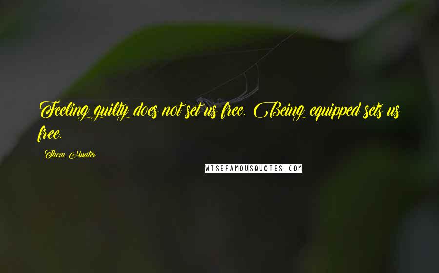 Thom Hunter Quotes: Feeling guilty does not set us free. Being equipped sets us free.